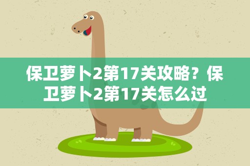保卫萝卜2第17关攻略？保卫萝卜2第17关怎么过