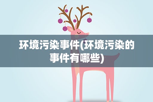 环境污染事件(环境污染的事件有哪些)