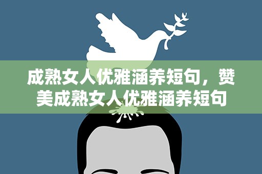 成熟女人优雅涵养短句，赞美成熟女人优雅涵养短句