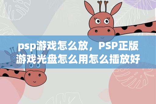 psp游戏怎么放，PSP正版游戏光盘怎么用怎么插放好了还要怎么设置