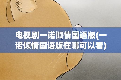 电视剧一诺倾情国语版(一诺倾情国语版在哪可以看)