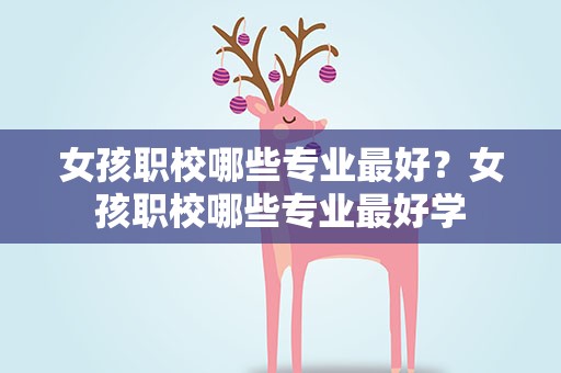 女孩职校哪些专业最好？女孩职校哪些专业最好学