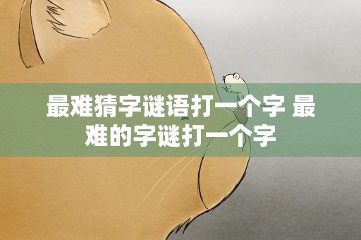 最难猜字谜语打一个字 最难的字谜打一个字
