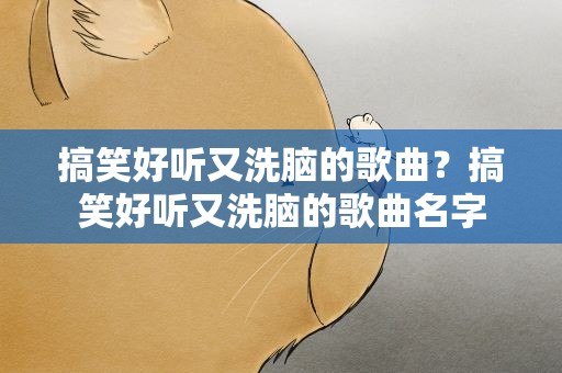 搞笑好听又洗脑的歌曲？搞笑好听又洗脑的歌曲名字