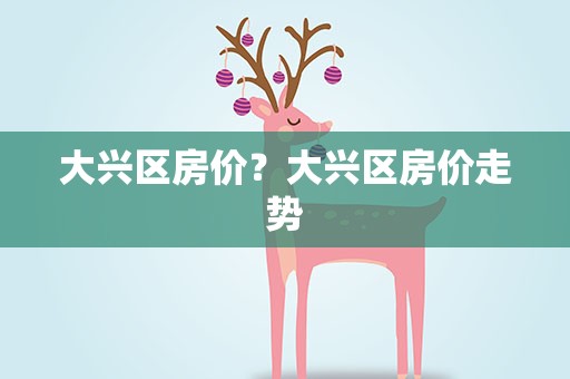 大兴区房价？大兴区房价走势
