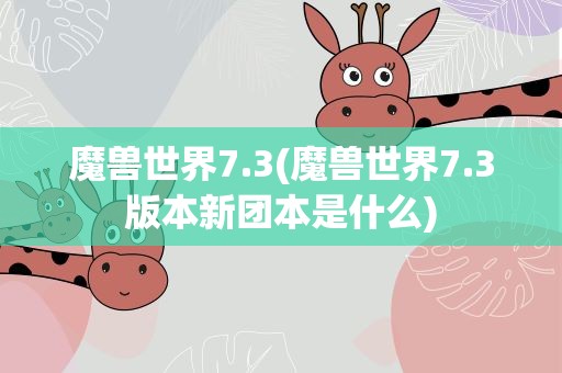 魔兽世界7.3(魔兽世界7.3版本新团本是什么)