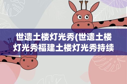 世遗土楼灯光秀(世遗土楼灯光秀福建土楼灯光秀持续到什么时候)