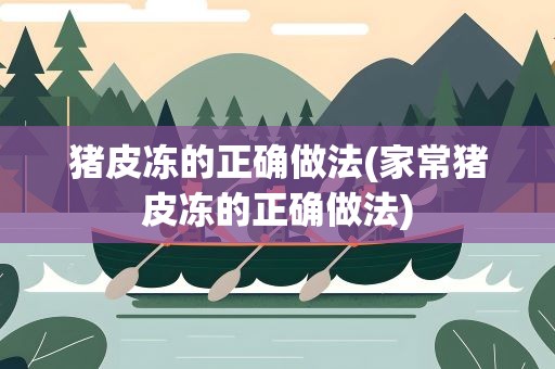 猪皮冻的正确做法(家常猪皮冻的正确做法)