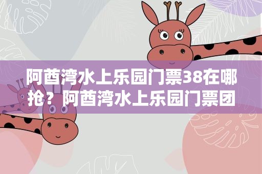 阿酋湾水上乐园门票38在哪抢？阿酋湾水上乐园门票团购价格