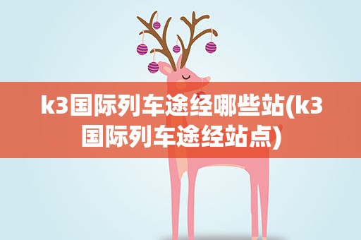 k3国际列车途经哪些站(k3国际列车途经站点)