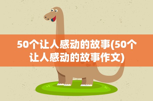 50个让人感动的故事(50个让人感动的故事作文)