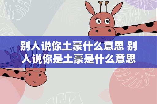 别人说你土豪什么意思 别人说你是土豪是什么意思