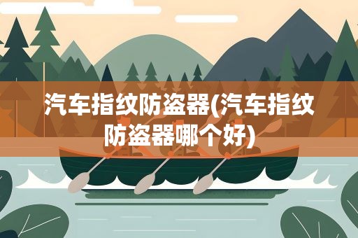 汽车指纹防盗器(汽车指纹防盗器哪个好)