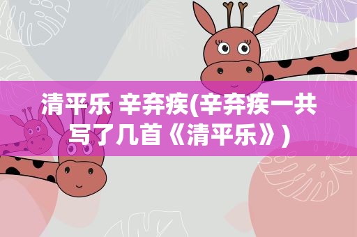 清平乐 辛弃疾(辛弃疾一共写了几首《清平乐》)