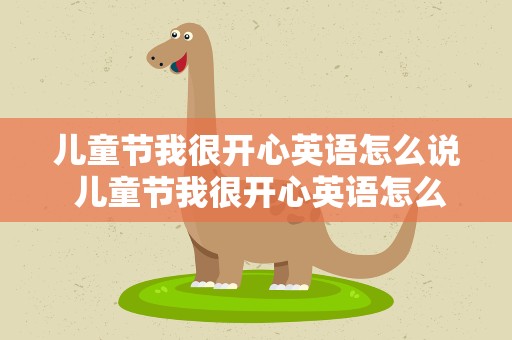 儿童节我很开心英语怎么说 儿童节我很开心英语怎么说呢