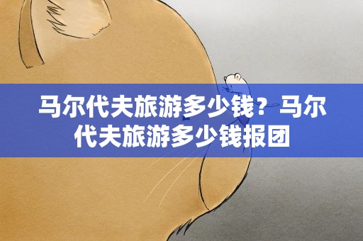马尔代夫旅游多少钱？马尔代夫旅游多少钱报团
