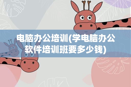 电脑办公培训(学电脑办公软件培训班要多少钱)