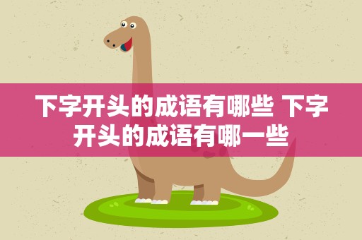 下字开头的成语有哪些 下字开头的成语有哪一些