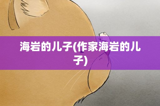 海岩的儿子(作家海岩的儿子)