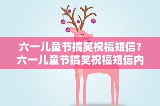 六一儿童节搞笑祝福短信？六一儿童节搞笑祝福短信内容