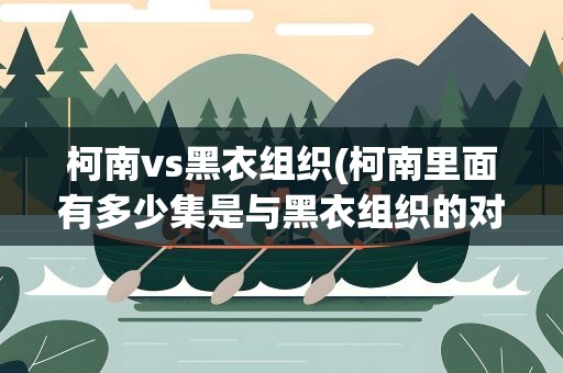 柯南vs黑衣组织(柯南里面有多少集是与黑衣组织的对决)