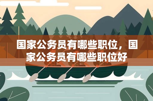 国家公务员有哪些职位，国家公务员有哪些职位好