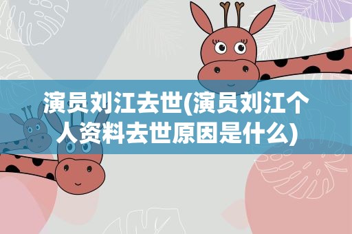 演员刘江去世(演员刘江个人资料去世原因是什么)