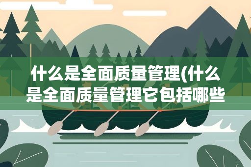 什么是全面质量管理(什么是全面质量管理它包括哪些内容)