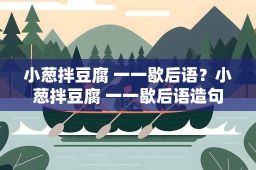 小葱拌豆腐 一一歇后语？小葱拌豆腐 一一歇后语造句