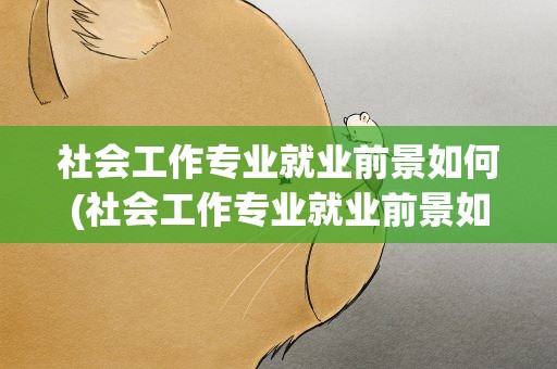 社会工作专业就业前景如何(社会工作专业就业前景如何女生)