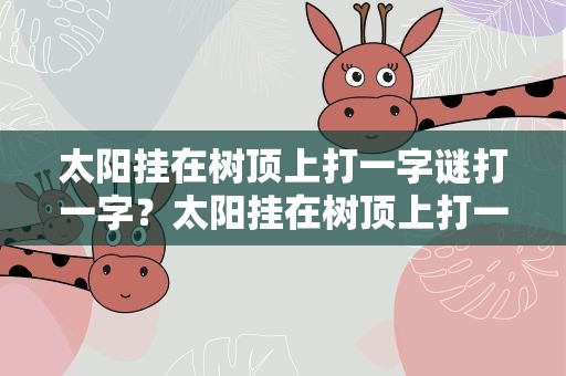 太阳挂在树顶上打一字谜打一字？太阳挂在树顶上打一字猜字谜