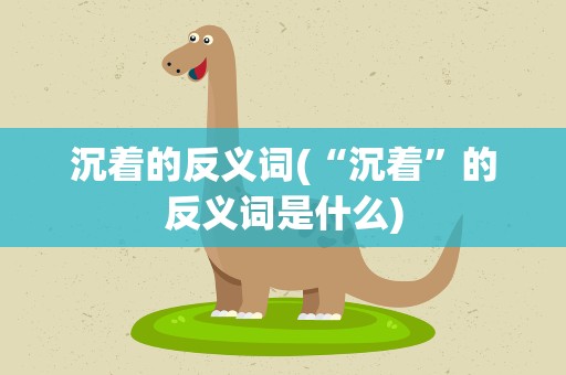 沉着的反义词(“沉着”的反义词是什么)
