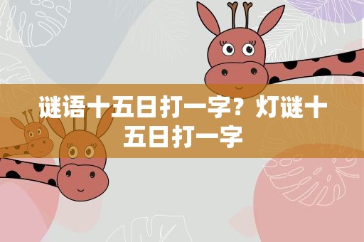 谜语十五日打一字？灯谜十五日打一字