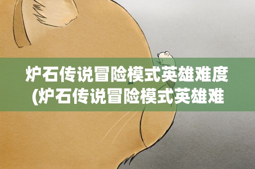炉石传说冒险模式英雄难度(炉石传说冒险模式英雄难度怎么打)