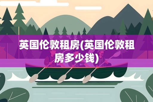 英国伦敦租房(英国伦敦租房多少钱)
