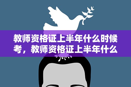 教师资格证上半年什么时候考，教师资格证上半年什么时候考试