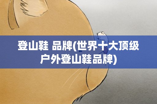 登山鞋 品牌(世界十大顶级户外登山鞋品牌)