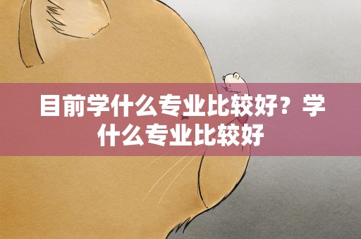 目前学什么专业比较好？学什么专业比较好