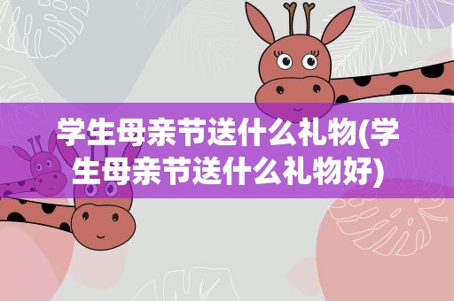 学生母亲节送什么礼物(学生母亲节送什么礼物好)