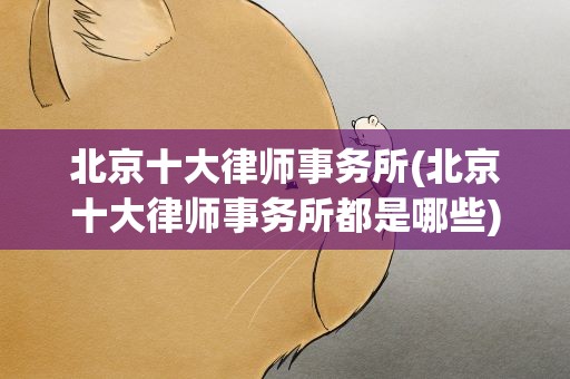 北京十大律师事务所(北京十大律师事务所都是哪些)