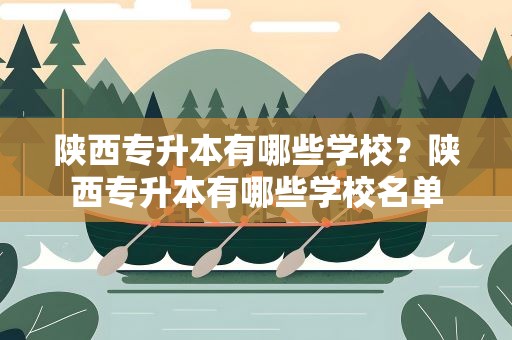 陕西专升本有哪些学校？陕西专升本有哪些学校名单