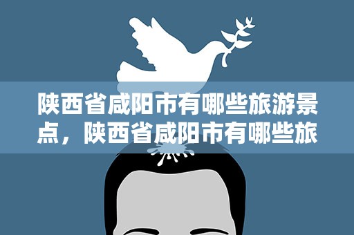 陕西省咸阳市有哪些旅游景点，陕西省咸阳市有哪些旅游景点好玩