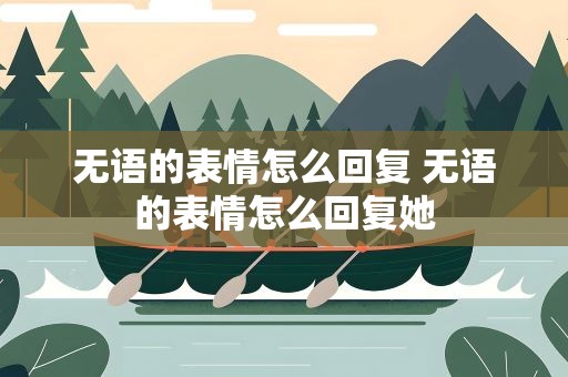 无语的表情怎么回复 无语的表情怎么回复她