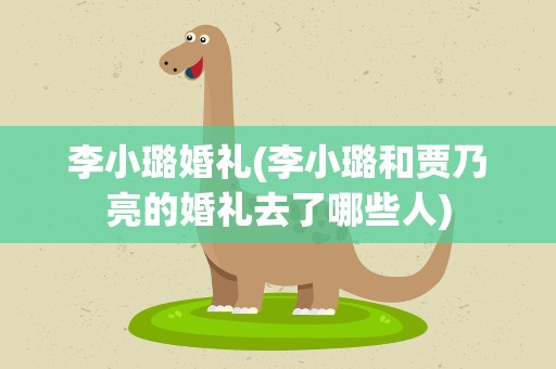 李小璐婚礼(李小璐和贾乃亮的婚礼去了哪些人)