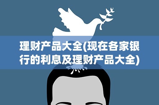 理财产品大全(现在各家银行的利息及理财产品大全)
