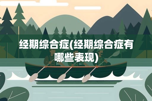 经期综合症(经期综合症有哪些表现)