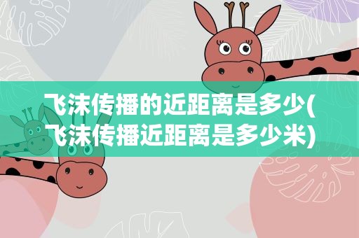 飞沫传播的近距离是多少(飞沫传播近距离是多少米)