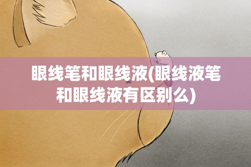 眼线笔和眼线液(眼线液笔和眼线液有区别么)