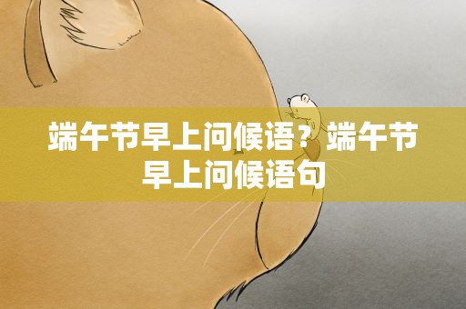 端午节早上问候语？端午节早上问候语句