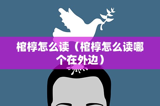 棺椁怎么读（棺椁怎么读哪个在外边）